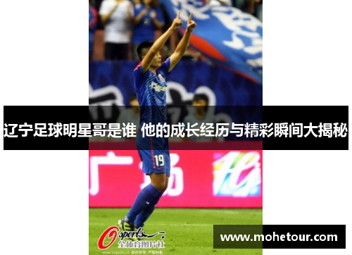 辽宁足球明星哥是谁 他的成长经历与精彩瞬间大揭秘