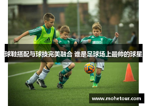 球鞋搭配与球技完美融合 谁是足球场上最帅的球星