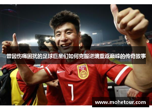 曾因伤痛困扰的足球巨星们如何克服逆境重返巅峰的传奇故事