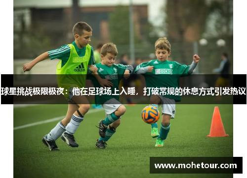 球星挑战极限极夜：他在足球场上入睡，打破常规的休息方式引发热议