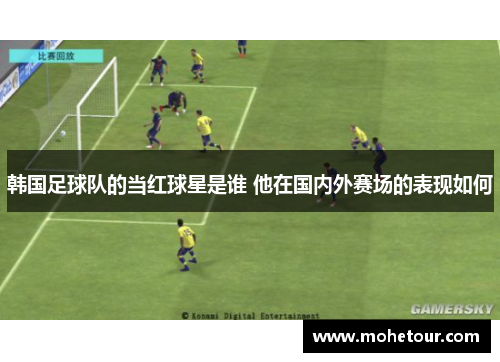 韩国足球队的当红球星是谁 他在国内外赛场的表现如何