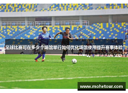 足球比赛可在多少个场馆举行如何优化场馆使用提升赛事体验